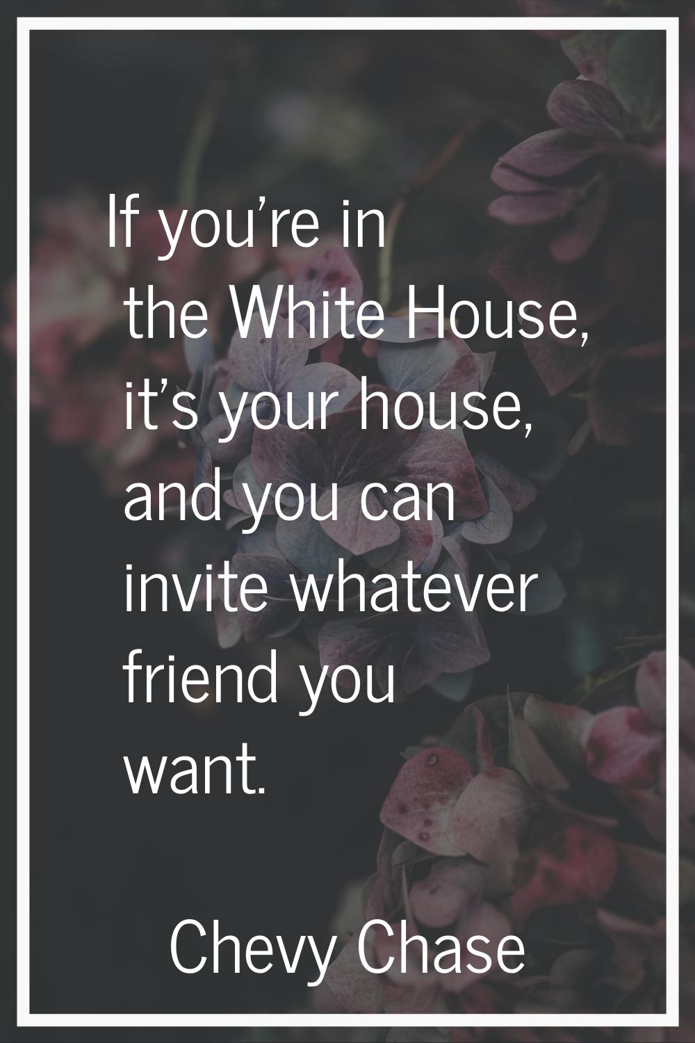 If you're in the White House, it's your house, and you can invite whatever friend you want.