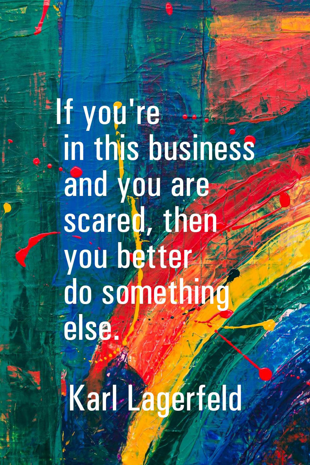 If you're in this business and you are scared, then you better do something else.