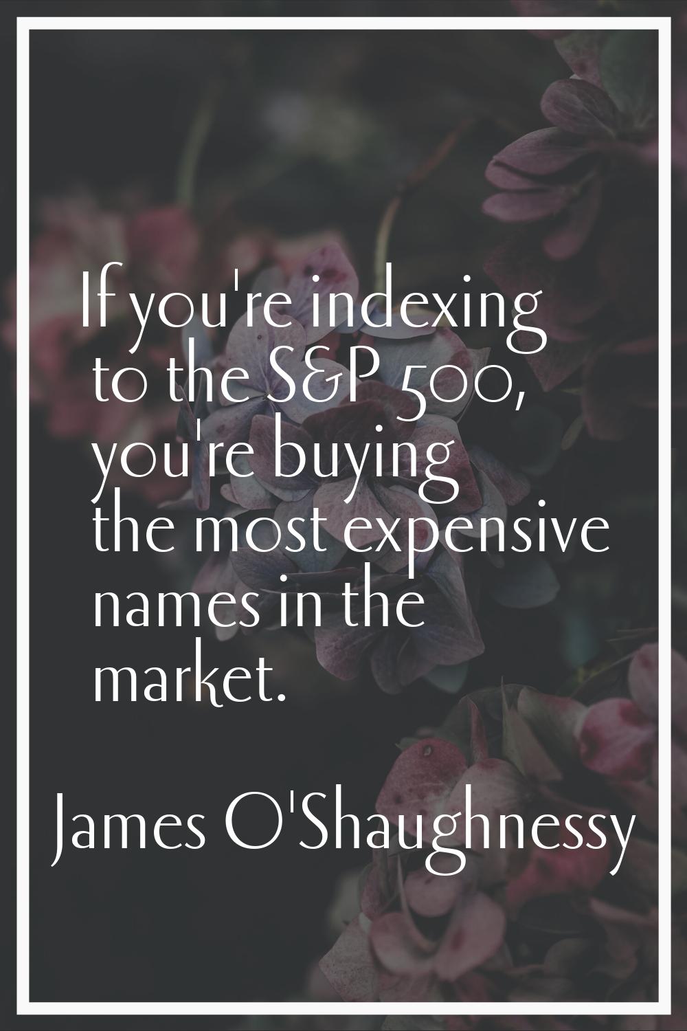If you're indexing to the S&P 500, you're buying the most expensive names in the market.
