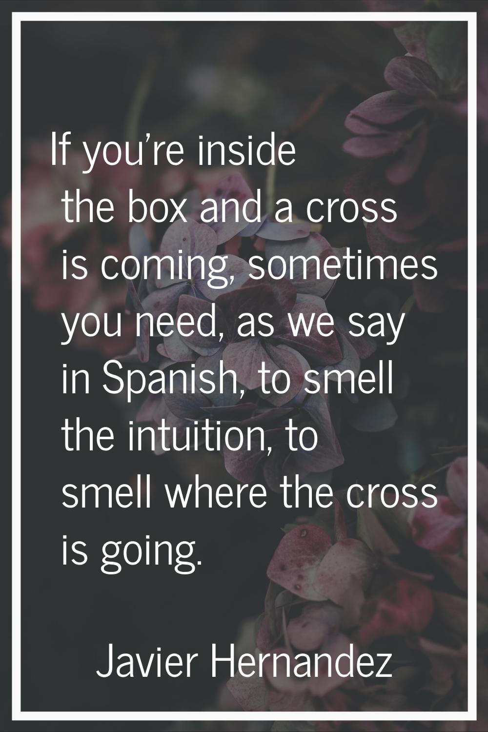 If you're inside the box and a cross is coming, sometimes you need, as we say in Spanish, to smell 