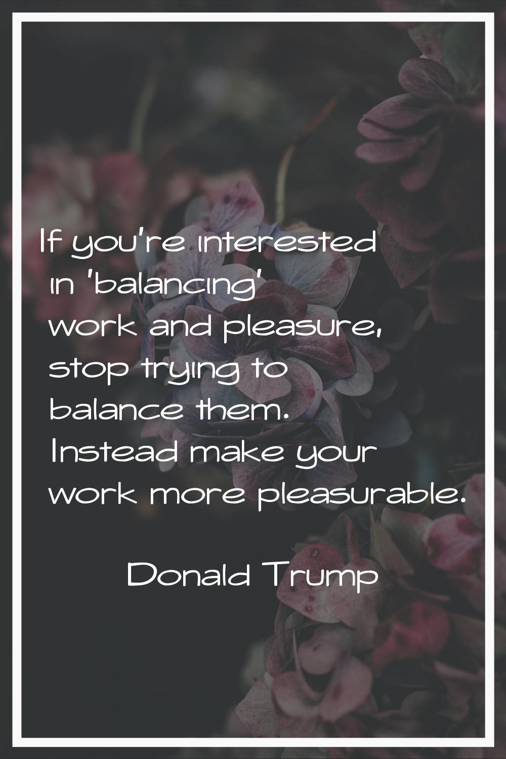 If you're interested in 'balancing' work and pleasure, stop trying to balance them. Instead make yo