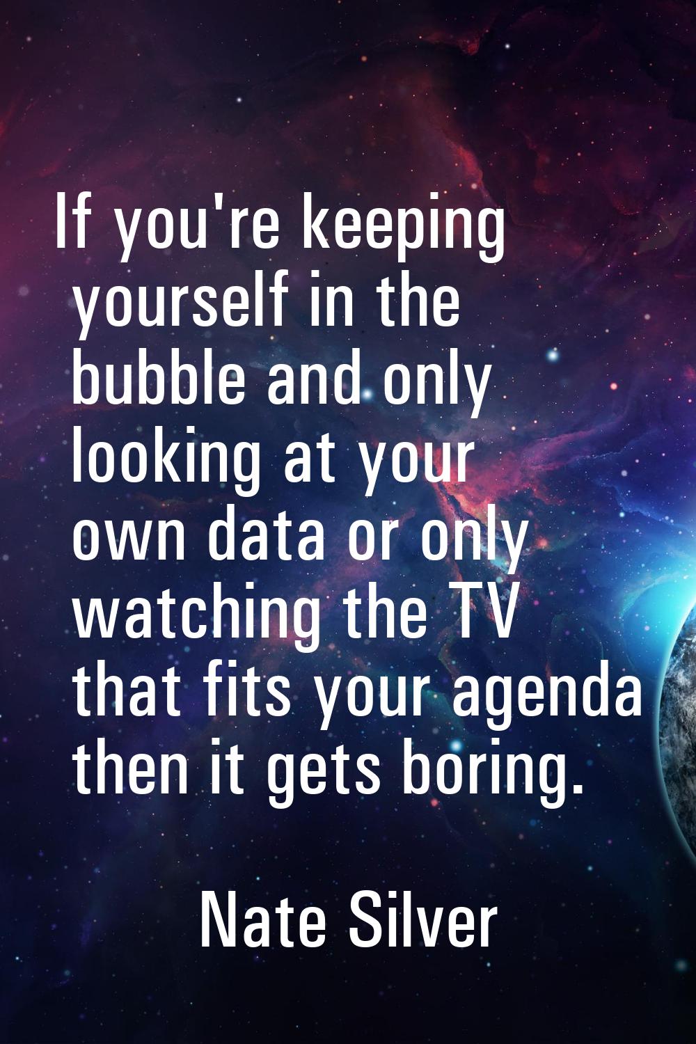 If you're keeping yourself in the bubble and only looking at your own data or only watching the TV 