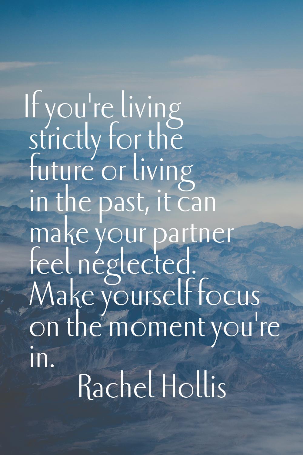 If you're living strictly for the future or living in the past, it can make your partner feel negle