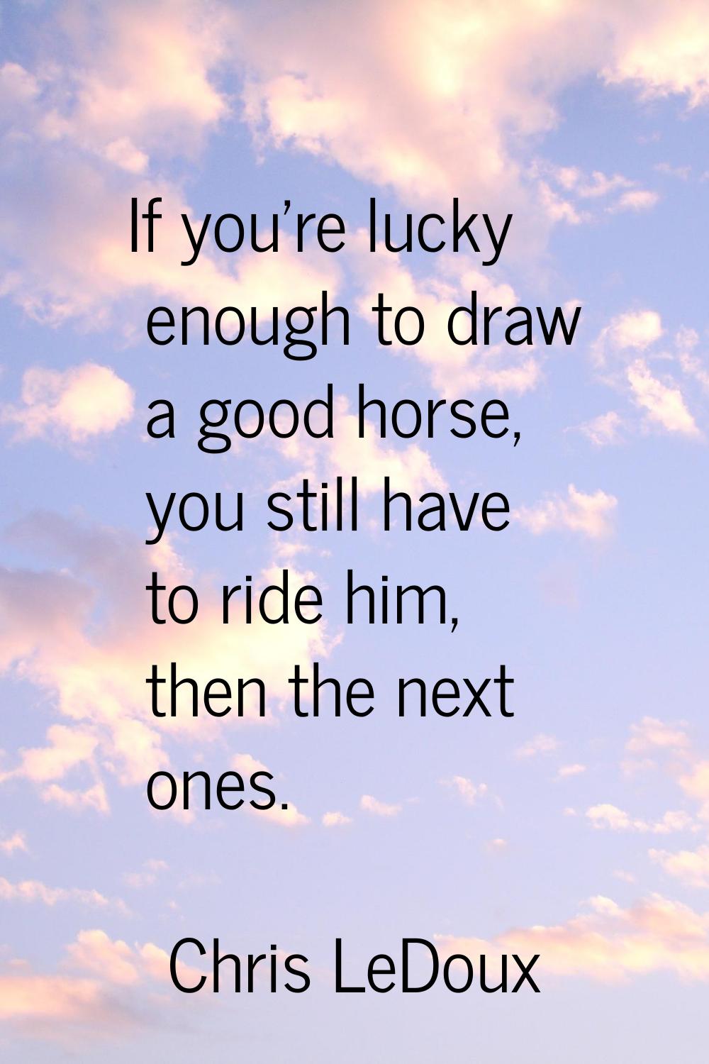 If you're lucky enough to draw a good horse, you still have to ride him, then the next ones.