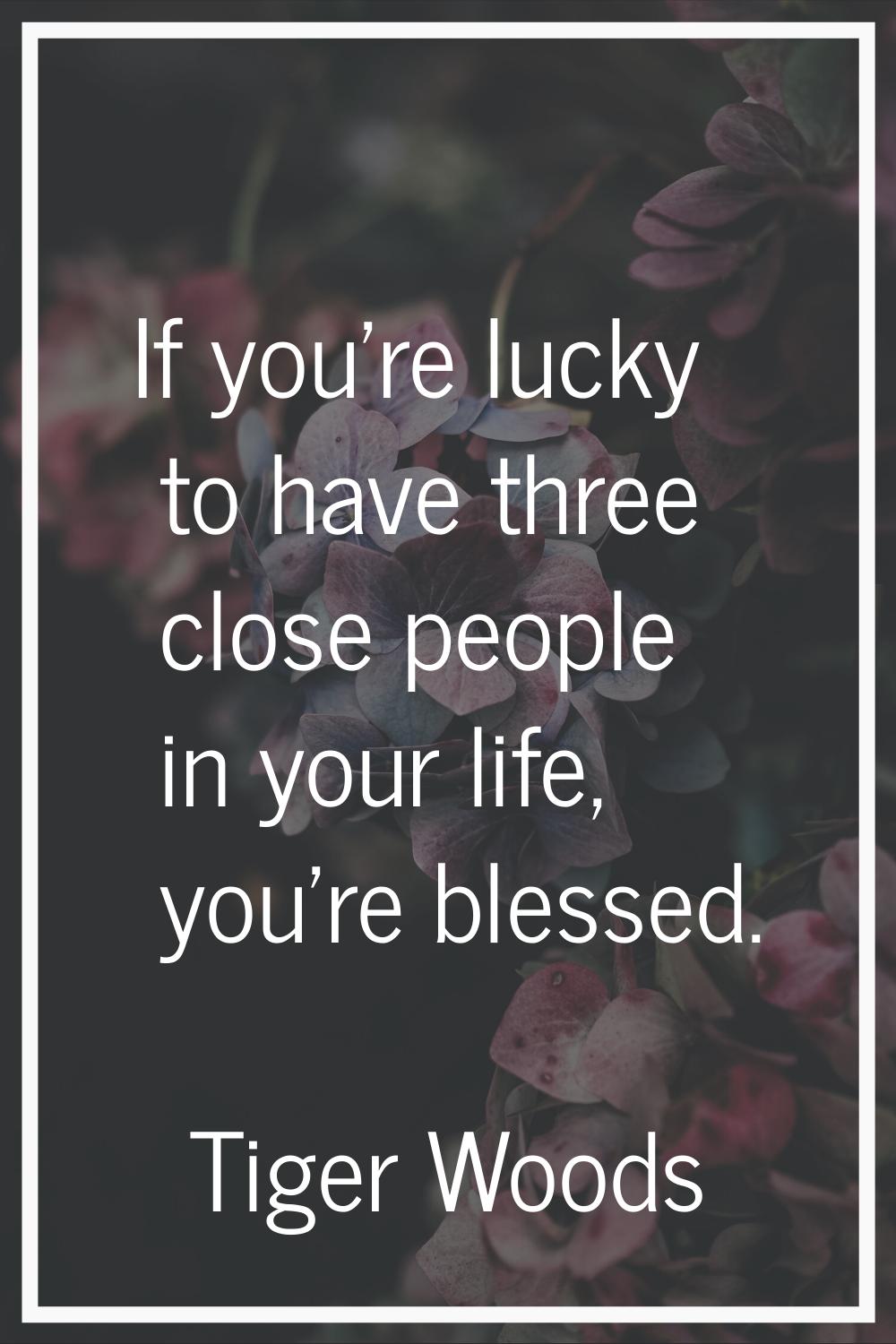 If you're lucky to have three close people in your life, you're blessed.