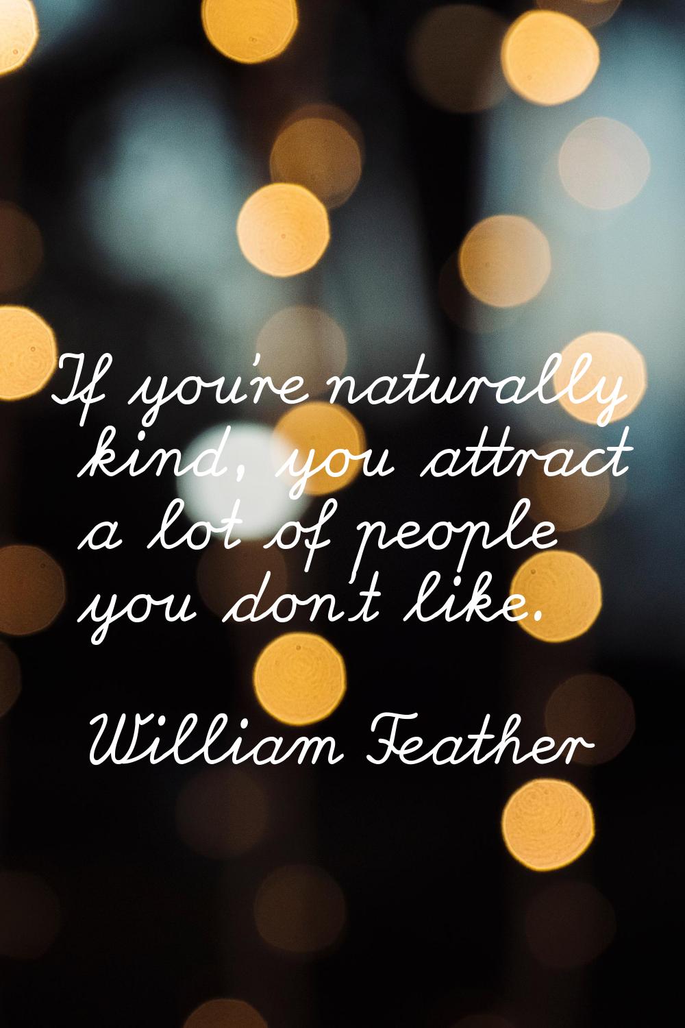 If you're naturally kind, you attract a lot of people you don't like.