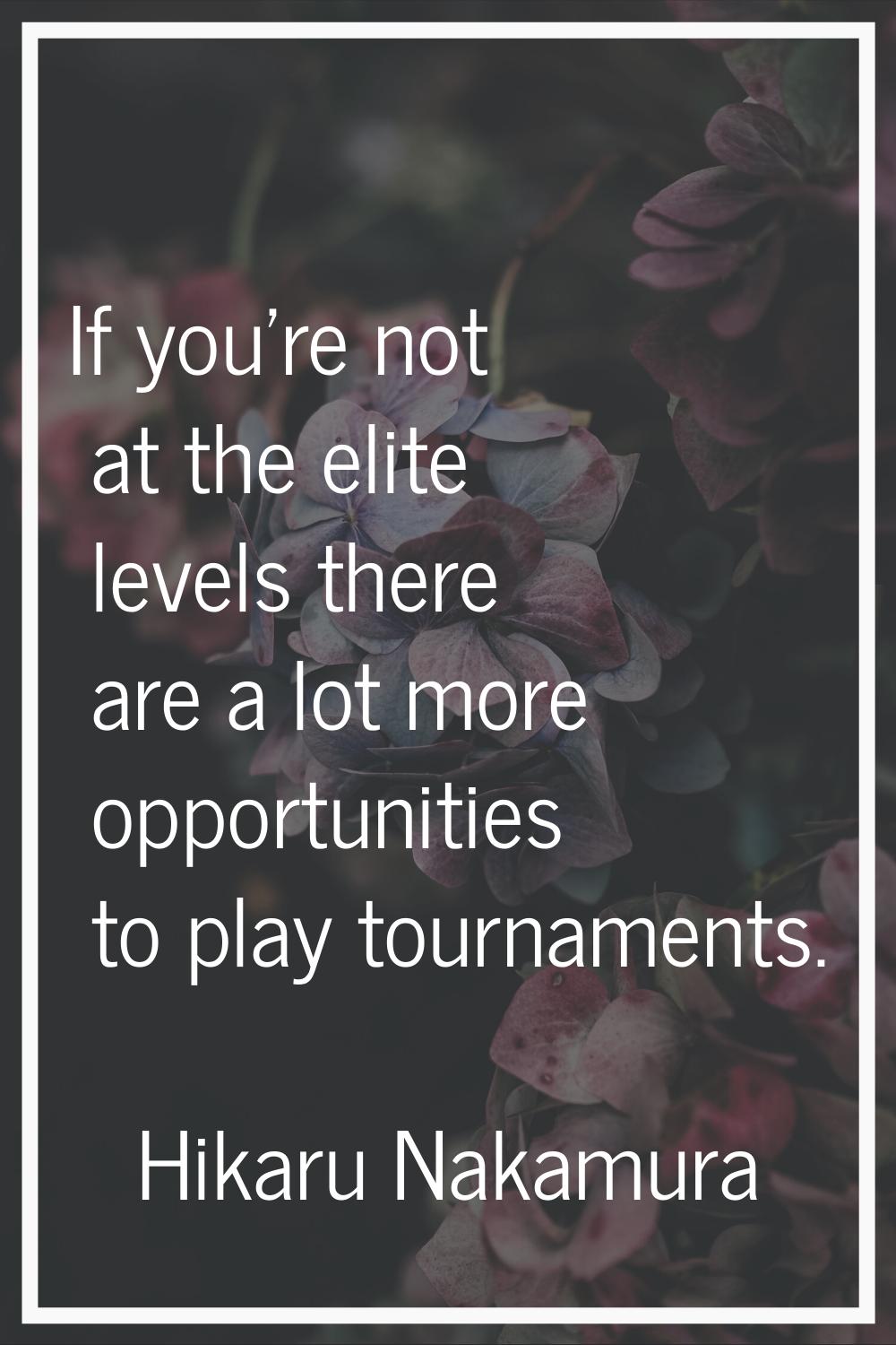 If you're not at the elite levels there are a lot more opportunities to play tournaments.