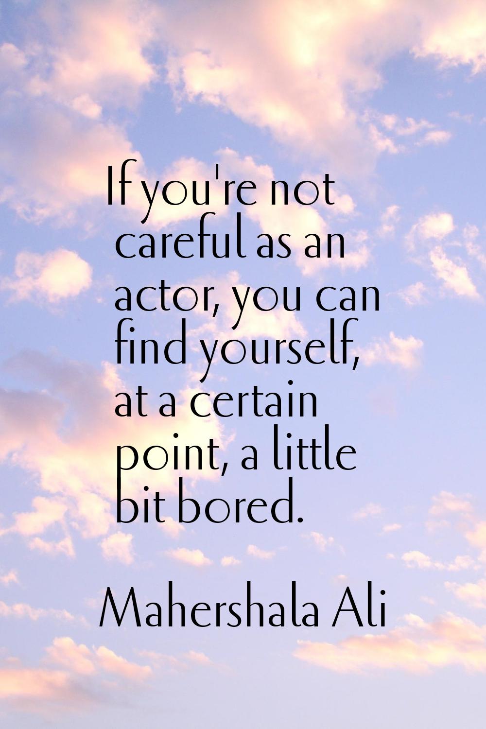If you're not careful as an actor, you can find yourself, at a certain point, a little bit bored.
