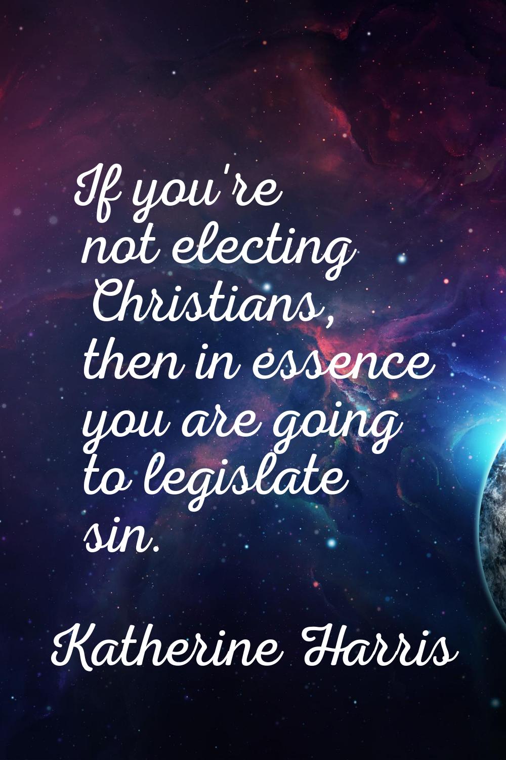 If you're not electing Christians, then in essence you are going to legislate sin.
