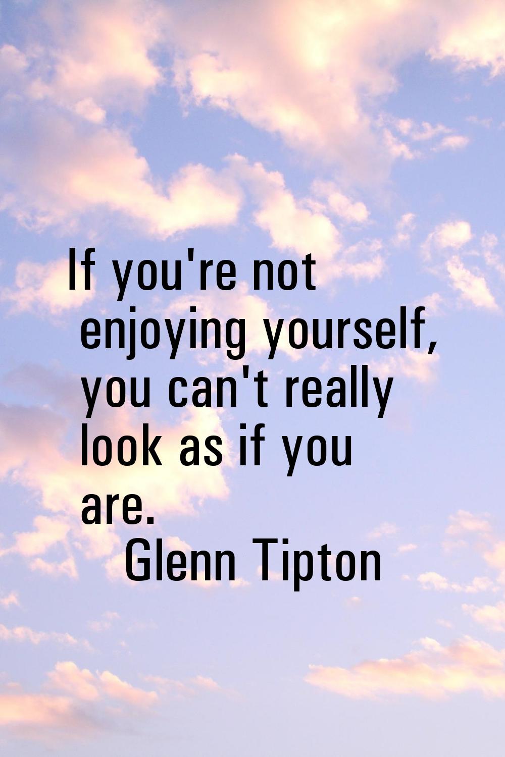 If you're not enjoying yourself, you can't really look as if you are.