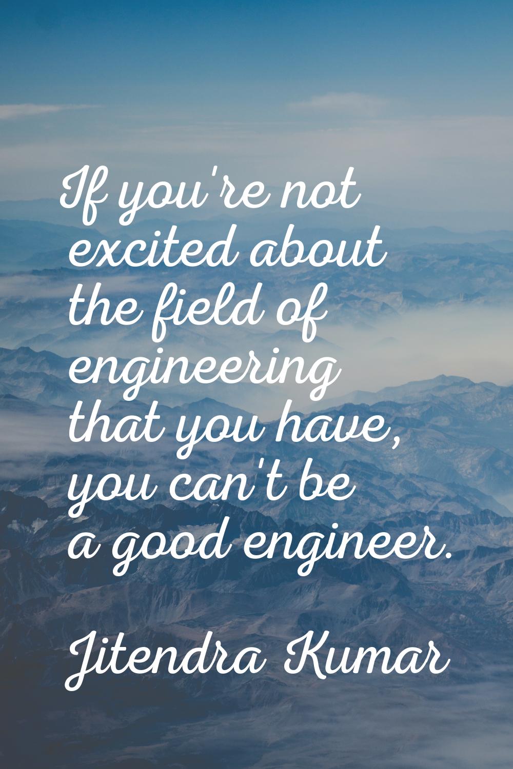If you're not excited about the field of engineering that you have, you can't be a good engineer.
