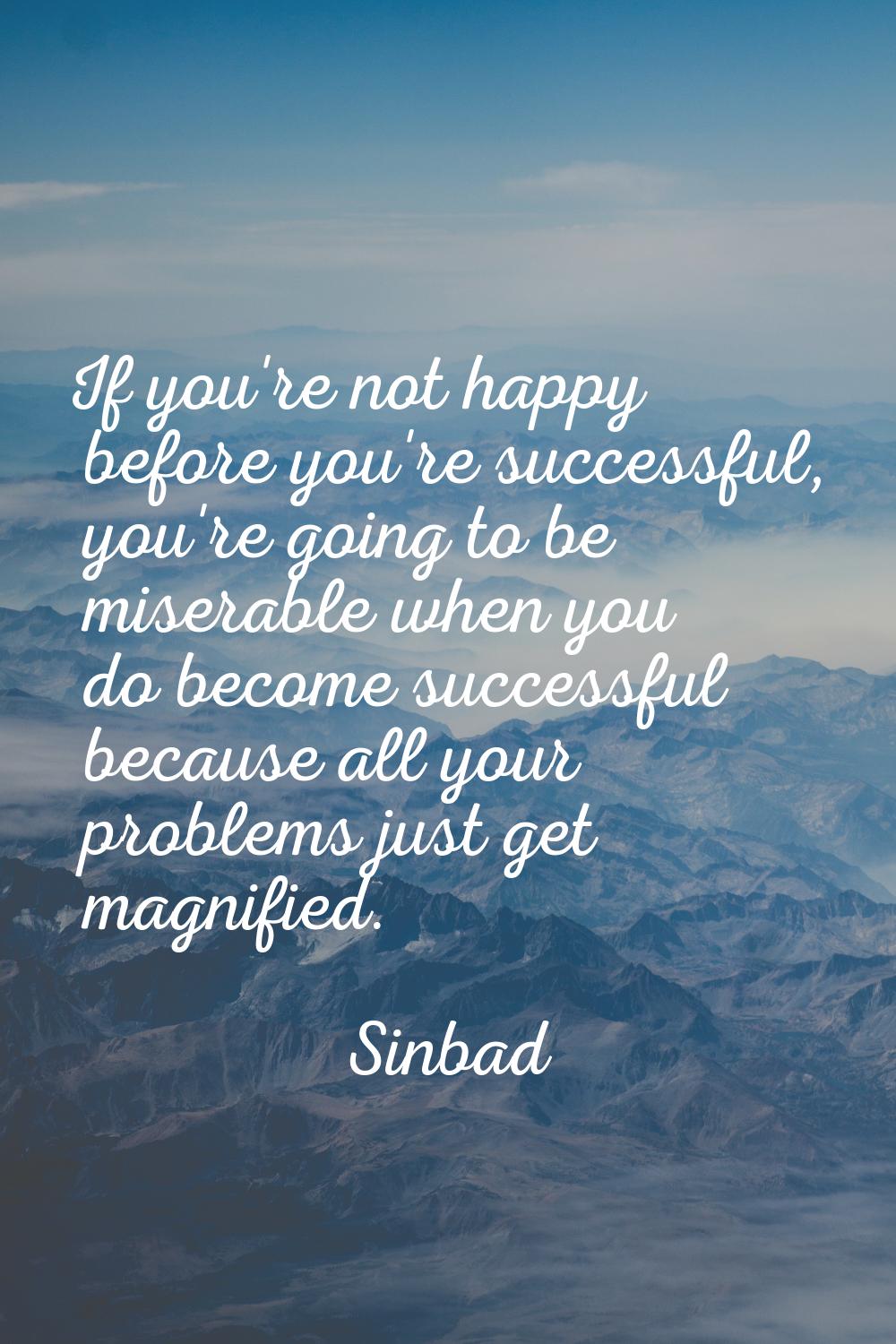If you're not happy before you're successful, you're going to be miserable when you do become succe