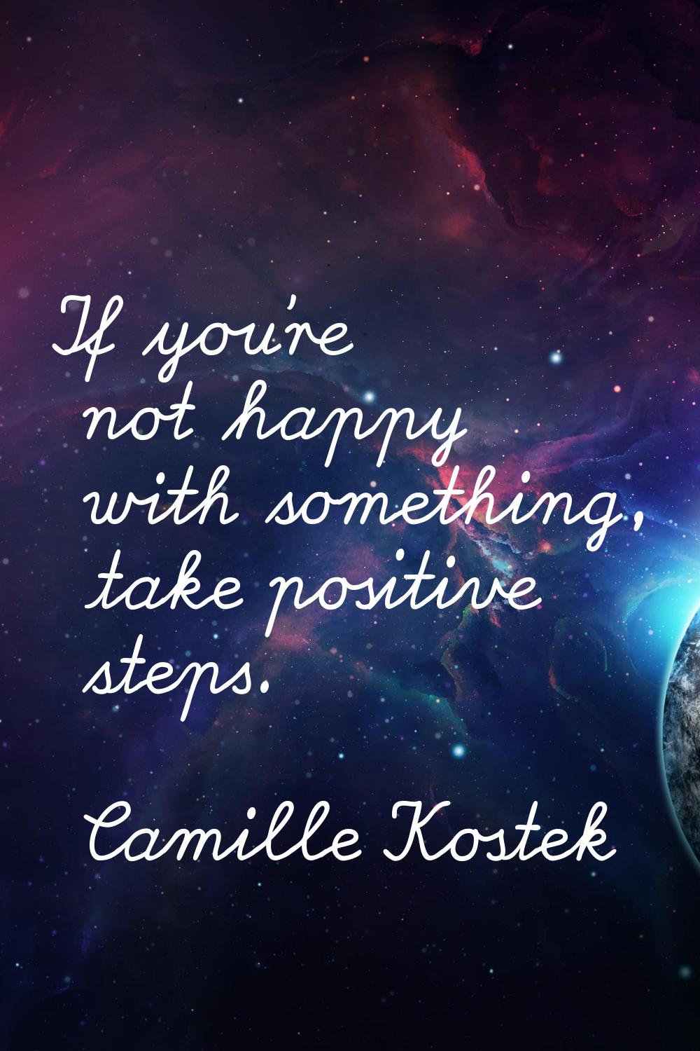 If you're not happy with something, take positive steps.