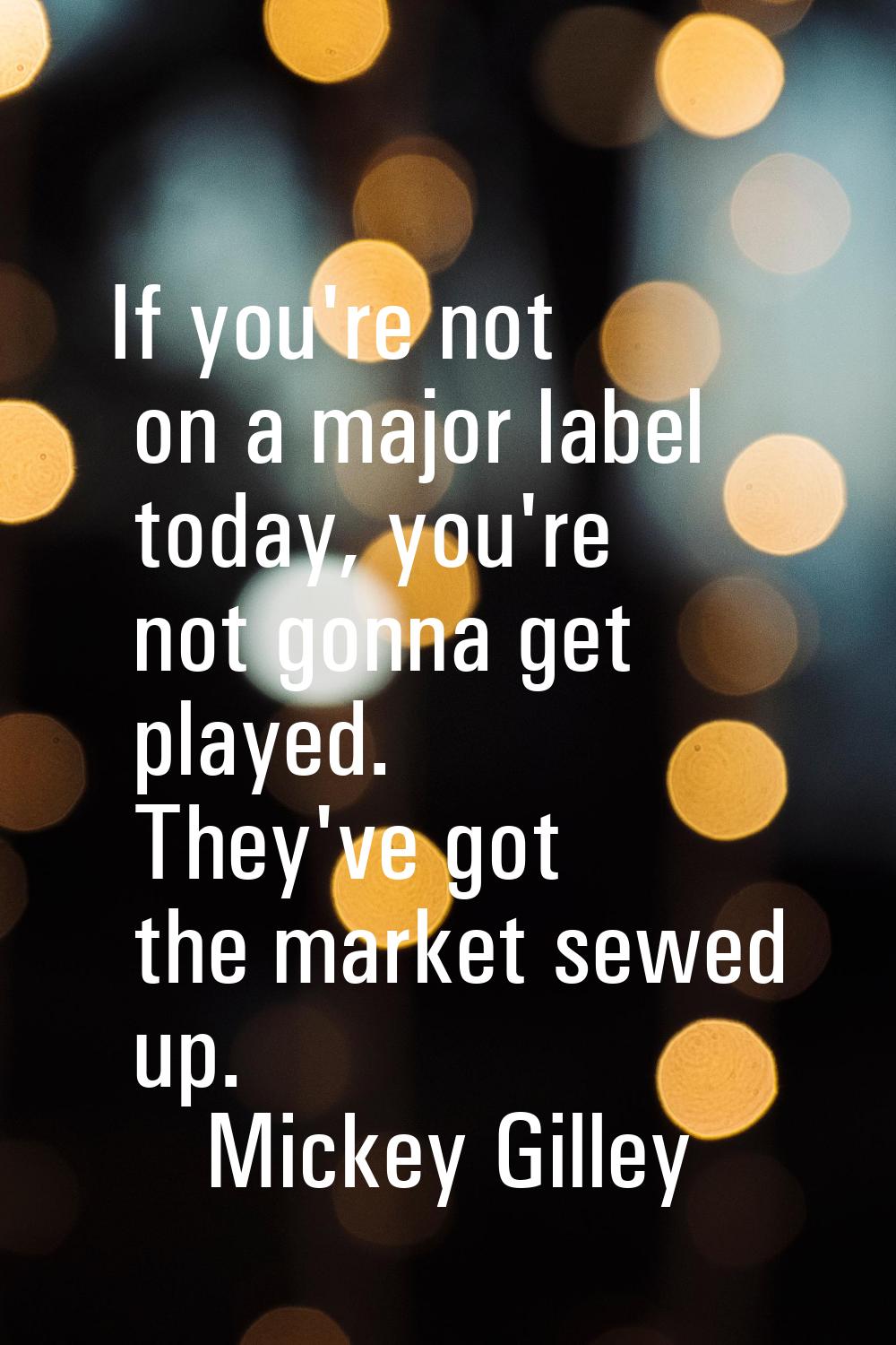 If you're not on a major label today, you're not gonna get played. They've got the market sewed up.