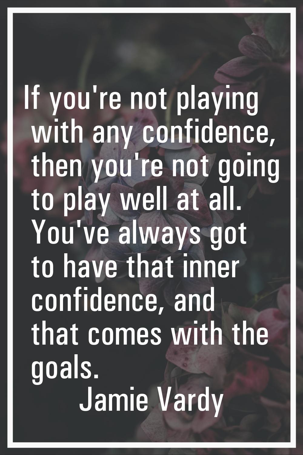If you're not playing with any confidence, then you're not going to play well at all. You've always