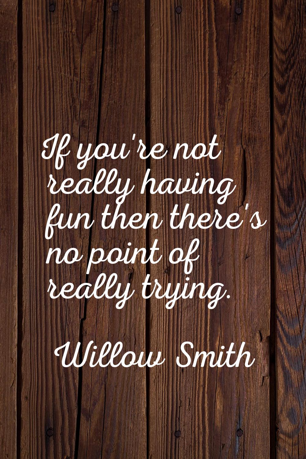 If you're not really having fun then there's no point of really trying.