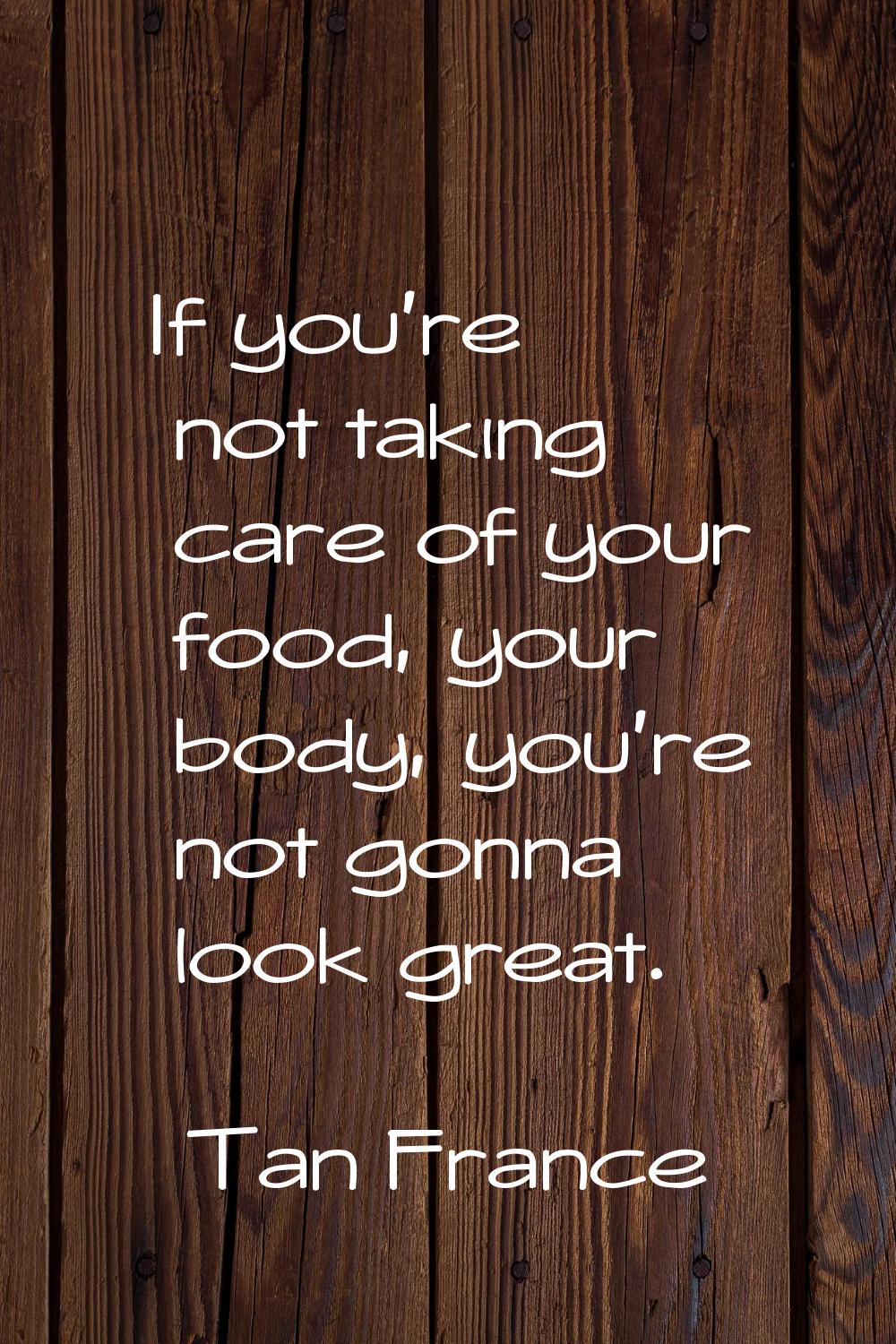 If you're not taking care of your food, your body, you're not gonna look great.