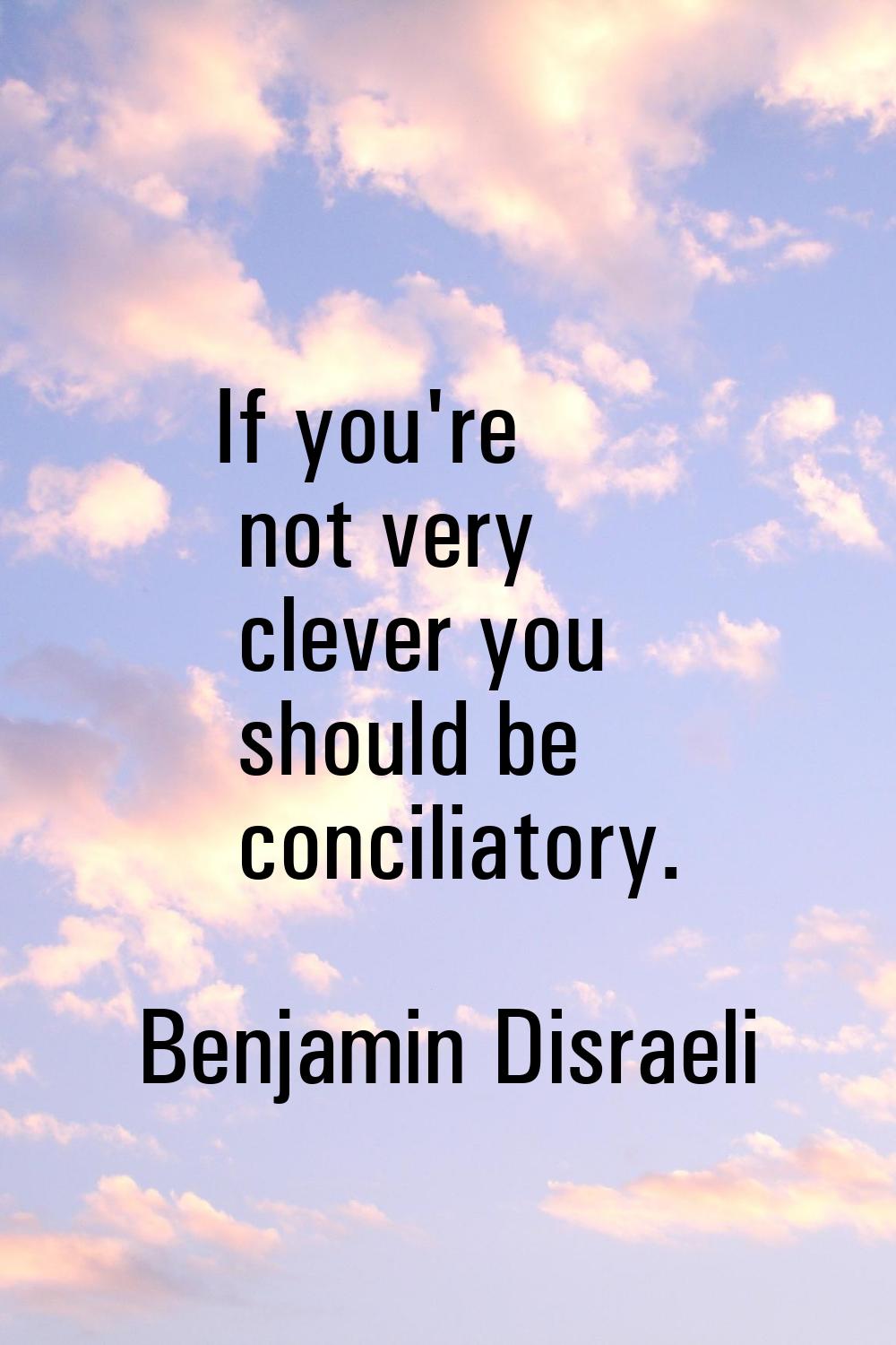 If you're not very clever you should be conciliatory.