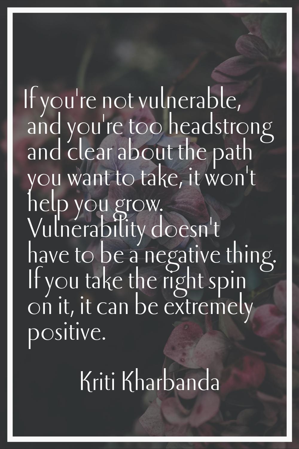 If you're not vulnerable, and you're too headstrong and clear about the path you want to take, it w
