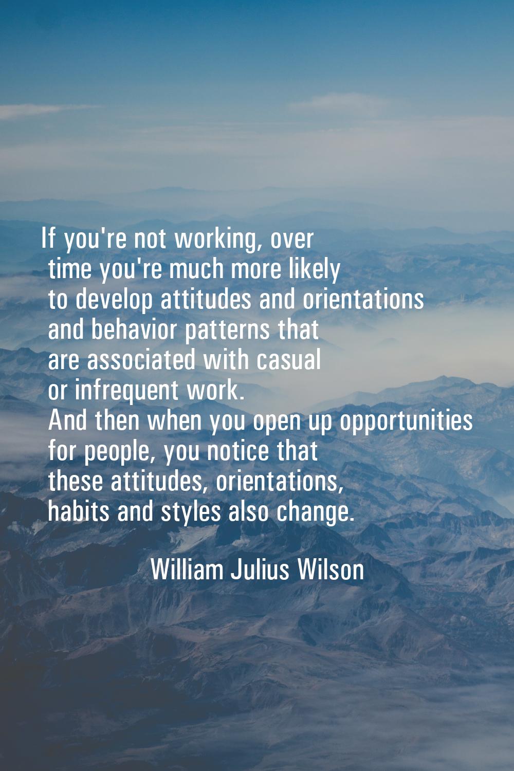 If you're not working, over time you're much more likely to develop attitudes and orientations and 