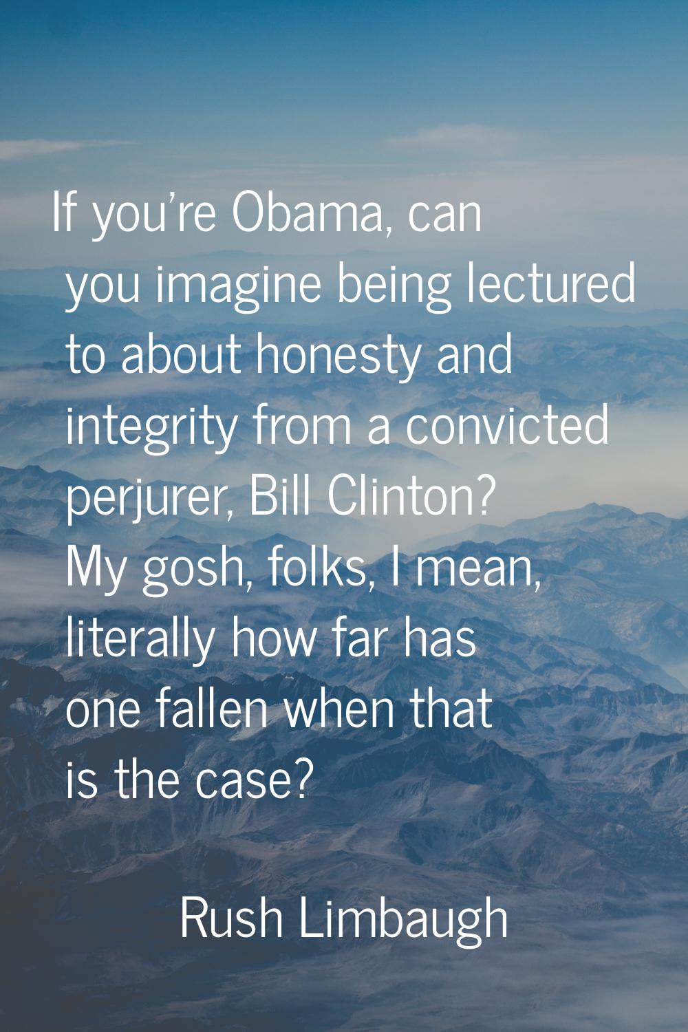 If you're Obama, can you imagine being lectured to about honesty and integrity from a convicted per