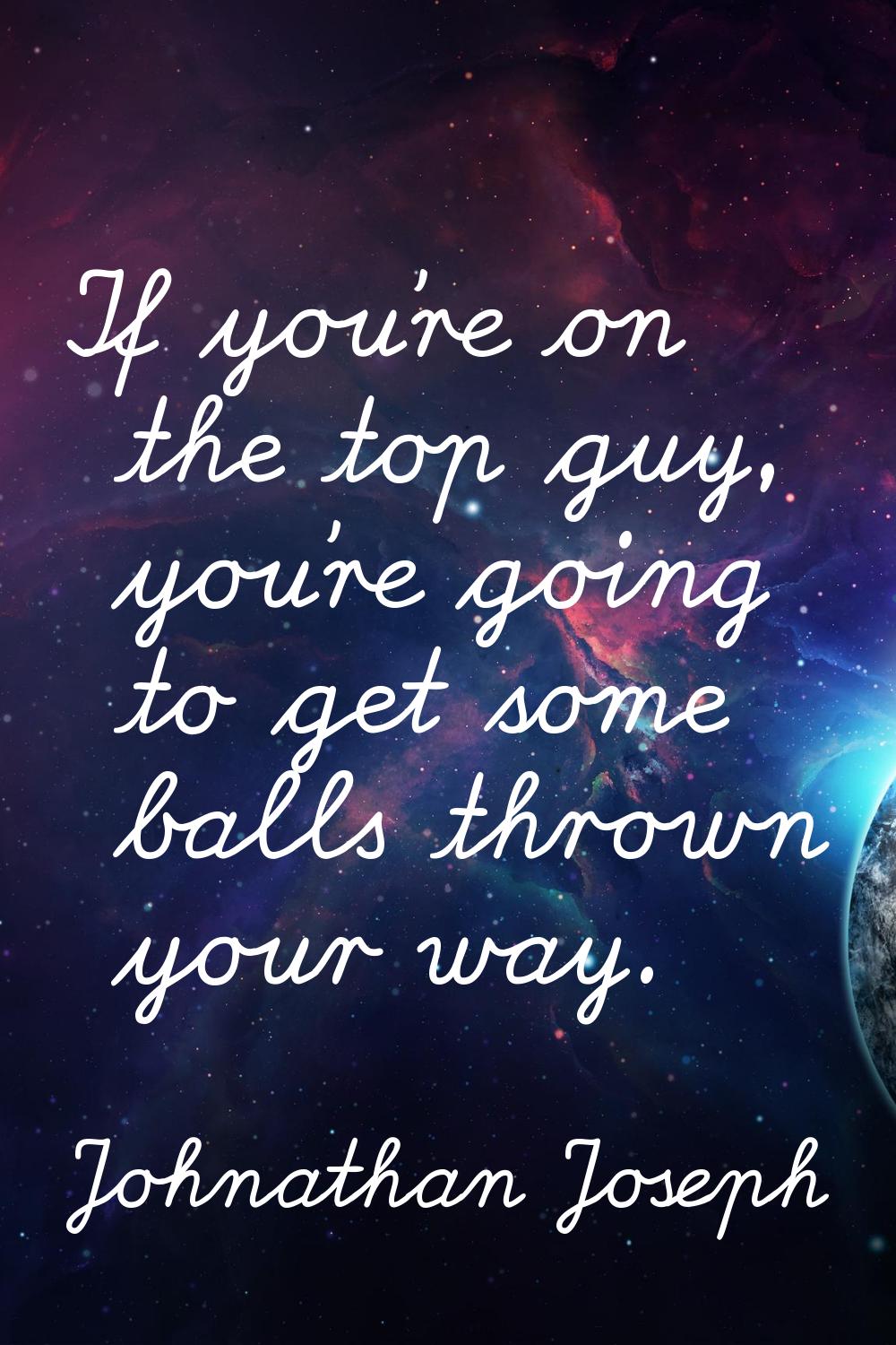 If you're on the top guy, you're going to get some balls thrown your way.