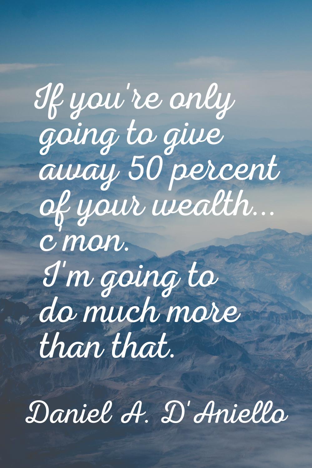 If you're only going to give away 50 percent of your wealth... c'mon. I'm going to do much more tha
