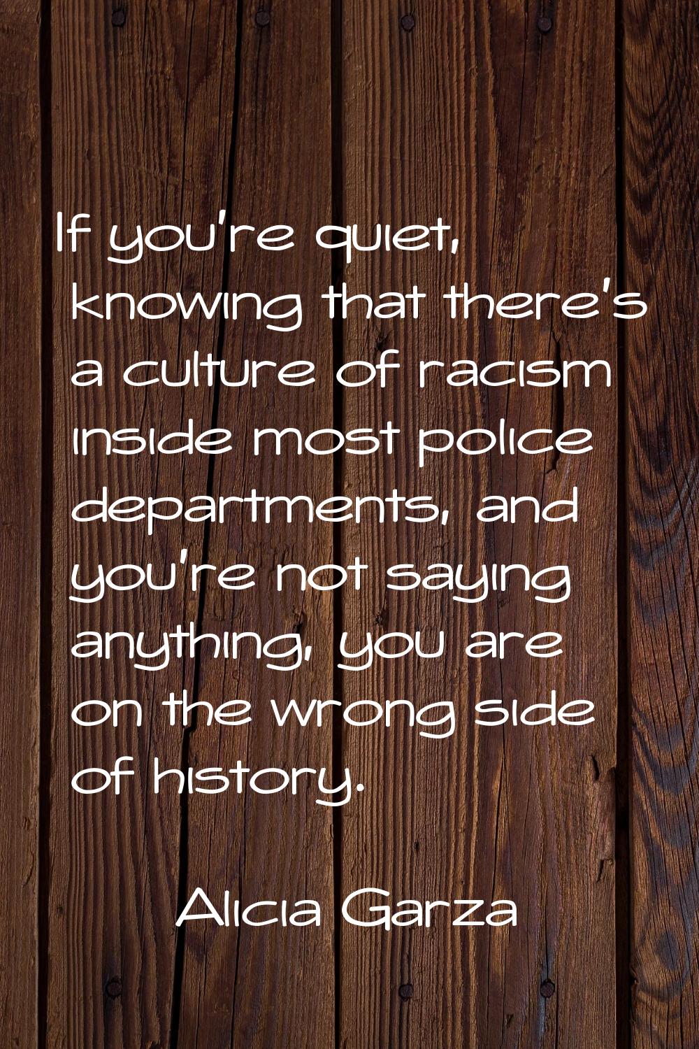 If you're quiet, knowing that there's a culture of racism inside most police departments, and you'r