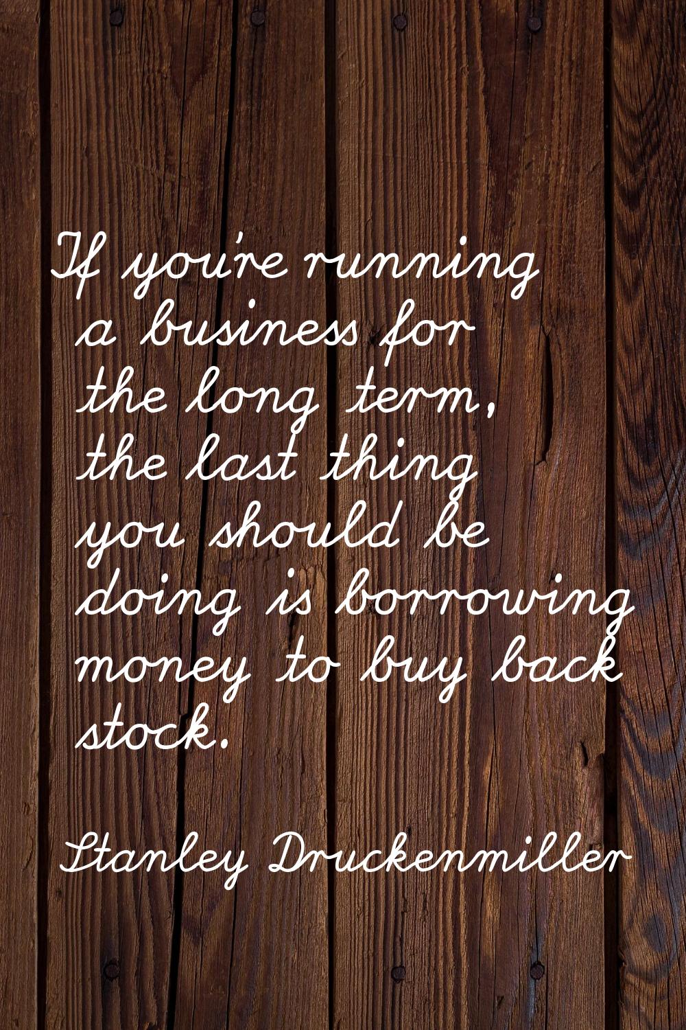 If you're running a business for the long term, the last thing you should be doing is borrowing mon