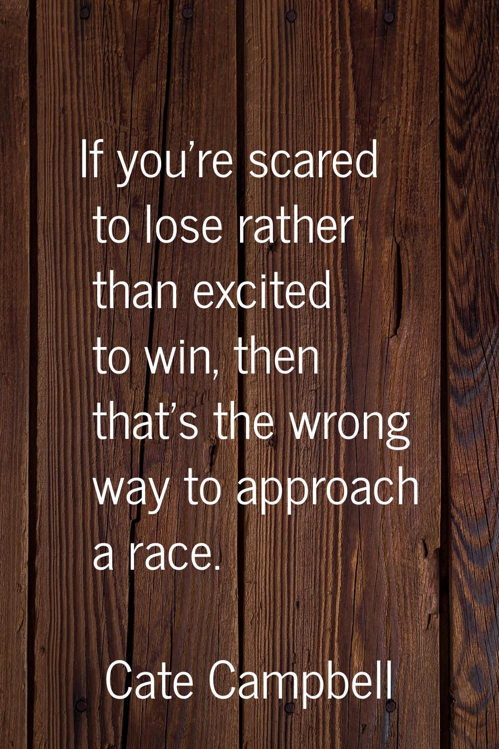 If you're scared to lose rather than excited to win, then that's the wrong way to approach a race.