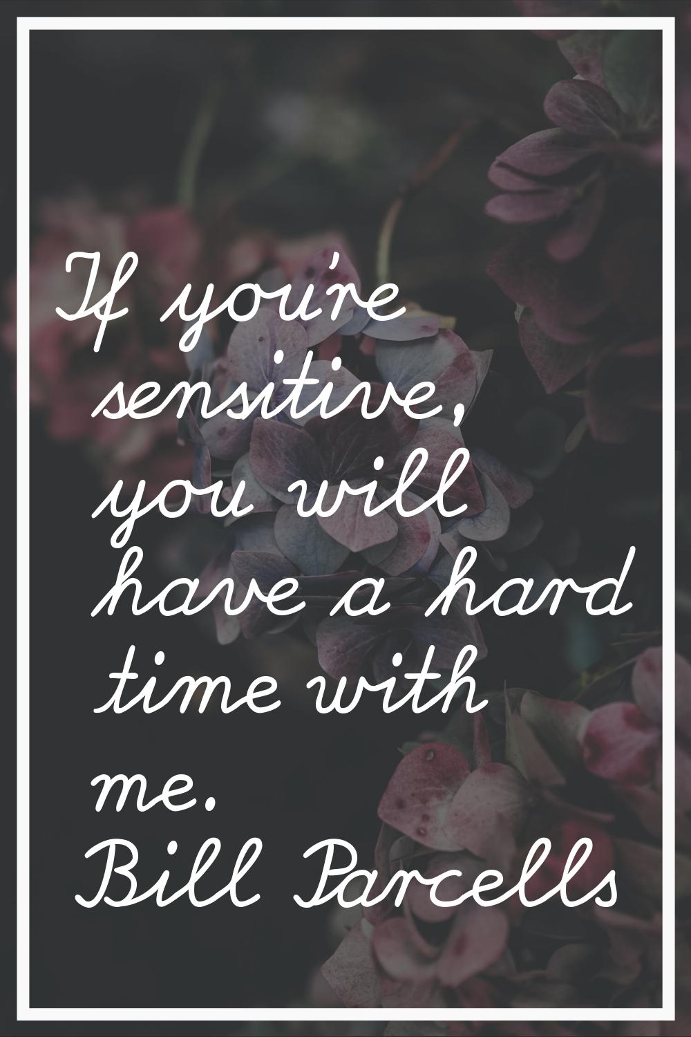 If you're sensitive, you will have a hard time with me.