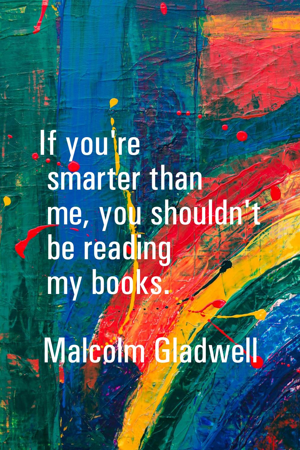 If you're smarter than me, you shouldn't be reading my books.