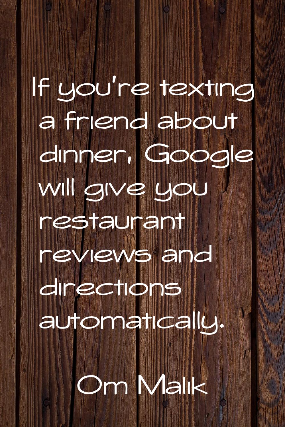 If you're texting a friend about dinner, Google will give you restaurant reviews and directions aut