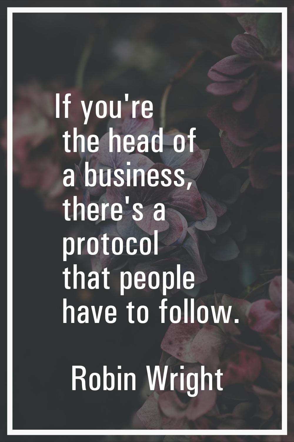 If you're the head of a business, there's a protocol that people have to follow.