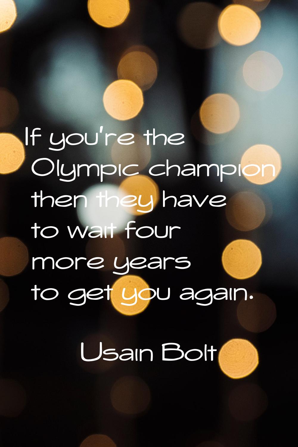 If you're the Olympic champion then they have to wait four more years to get you again.