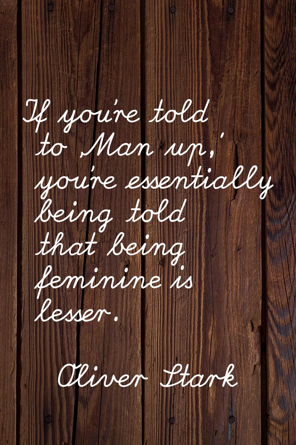 If you're told to 'Man up,' you're essentially being told that being feminine is lesser.