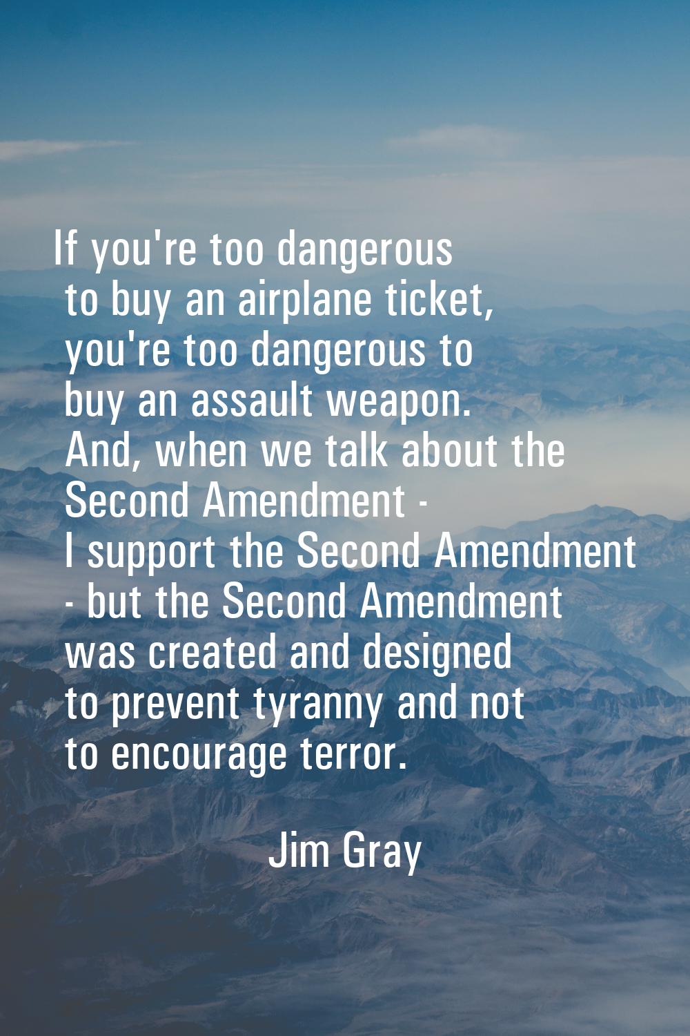 If you're too dangerous to buy an airplane ticket, you're too dangerous to buy an assault weapon. A