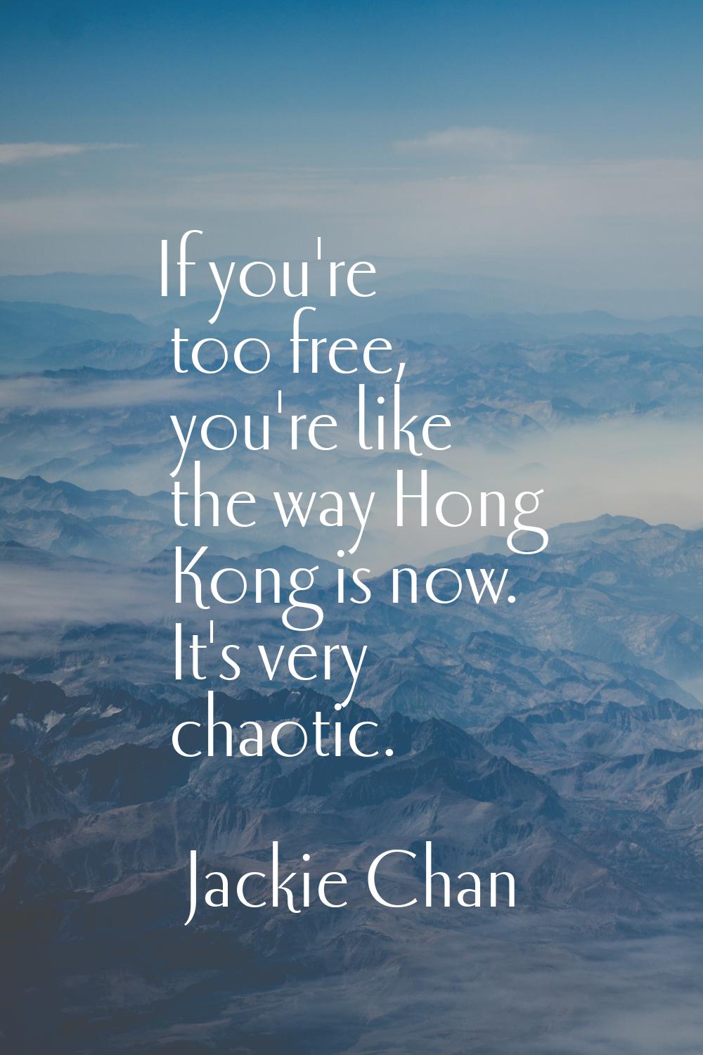 If you're too free, you're like the way Hong Kong is now. It's very chaotic.