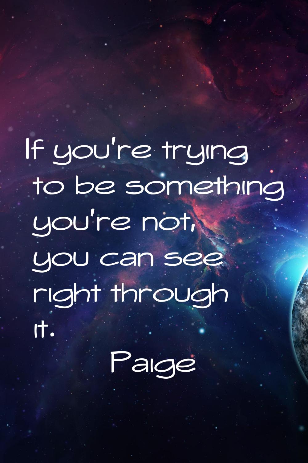 If you're trying to be something you're not, you can see right through it.