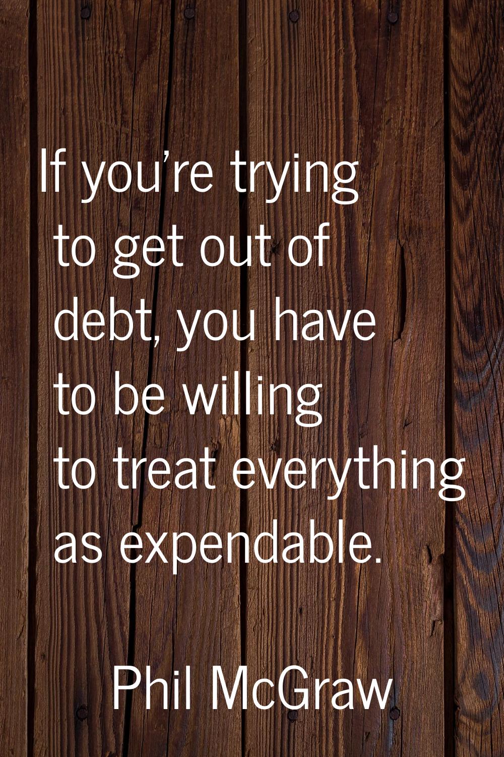 If you're trying to get out of debt, you have to be willing to treat everything as expendable.