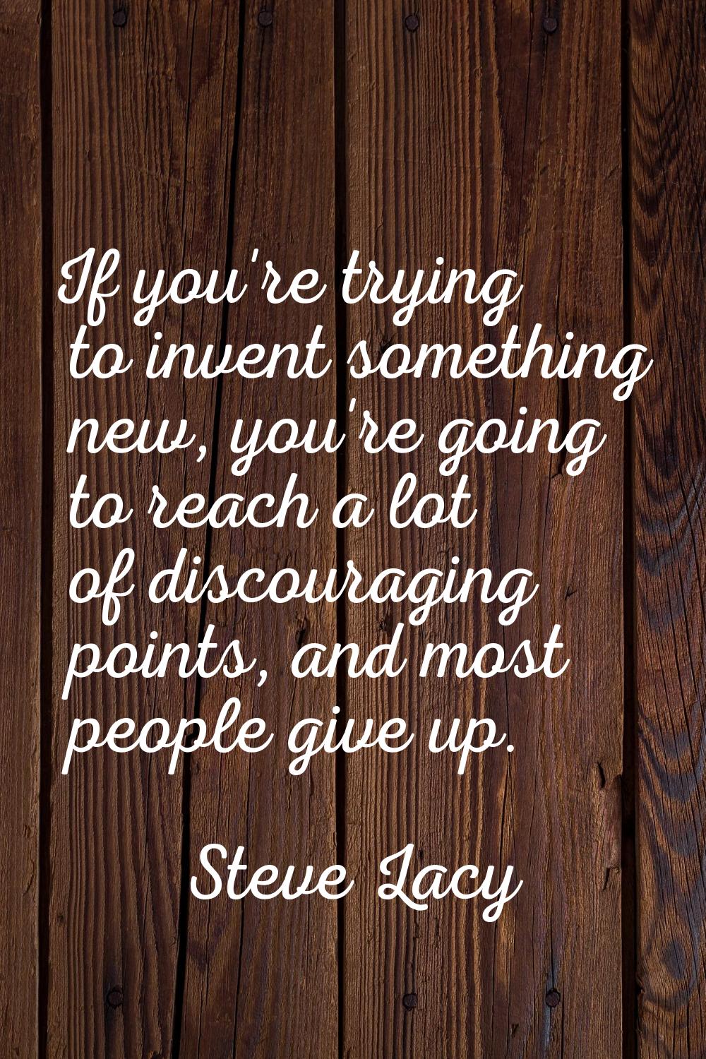 If you're trying to invent something new, you're going to reach a lot of discouraging points, and m