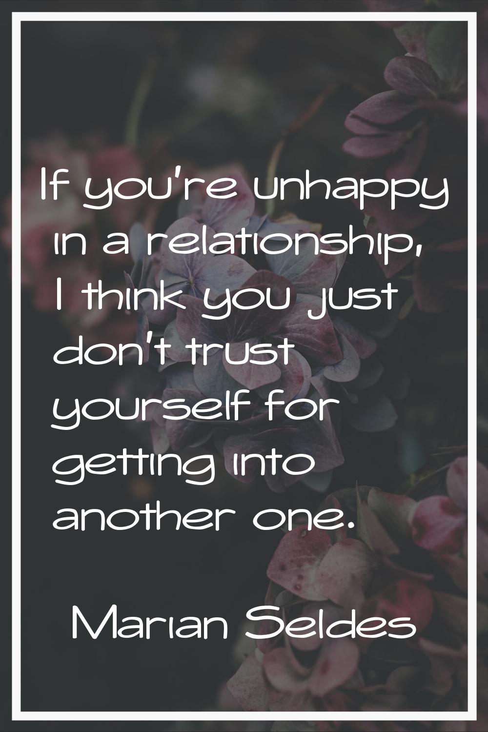 If you're unhappy in a relationship, I think you just don't trust yourself for getting into another