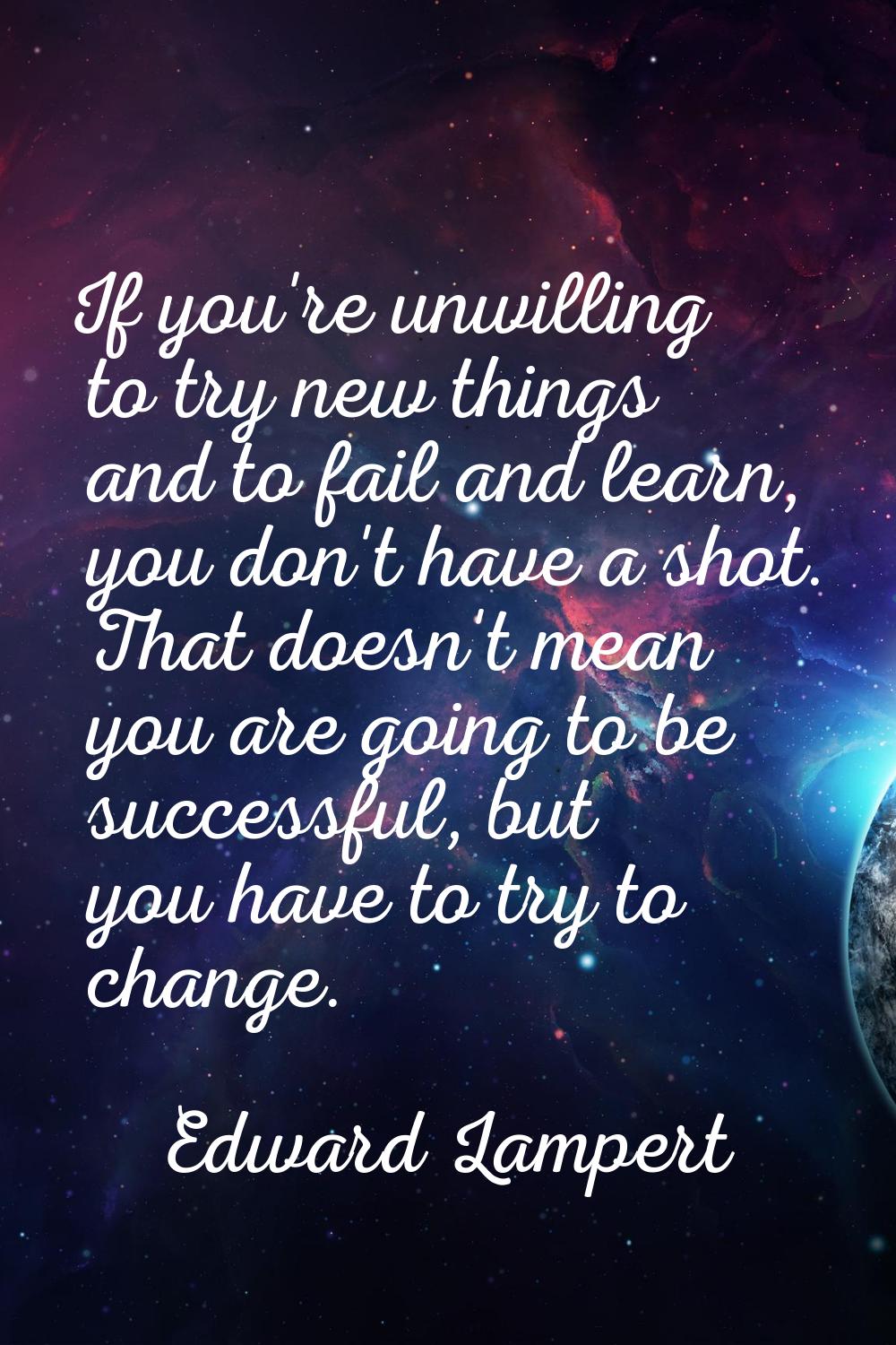 If you're unwilling to try new things and to fail and learn, you don't have a shot. That doesn't me