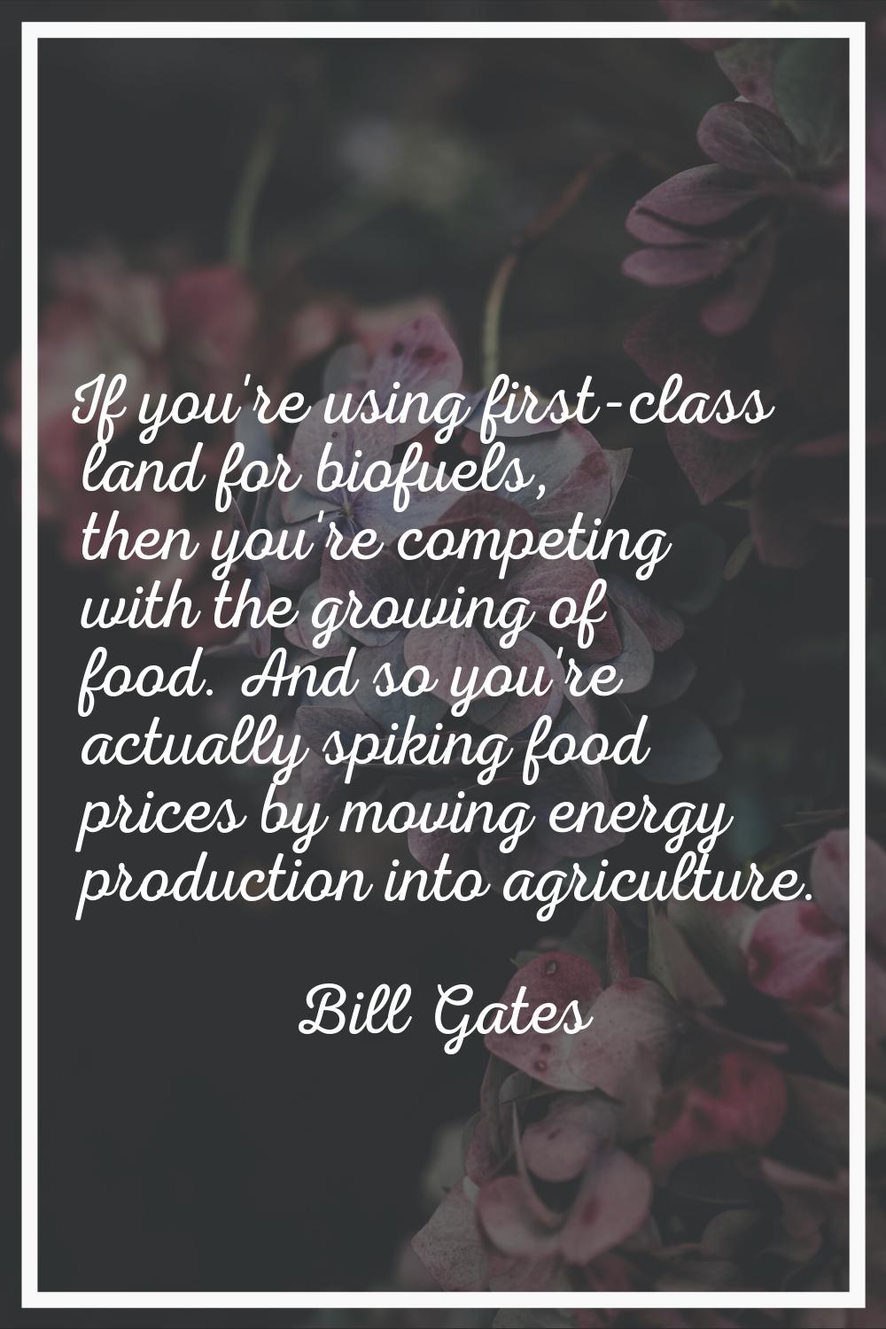 If you're using first-class land for biofuels, then you're competing with the growing of food. And 
