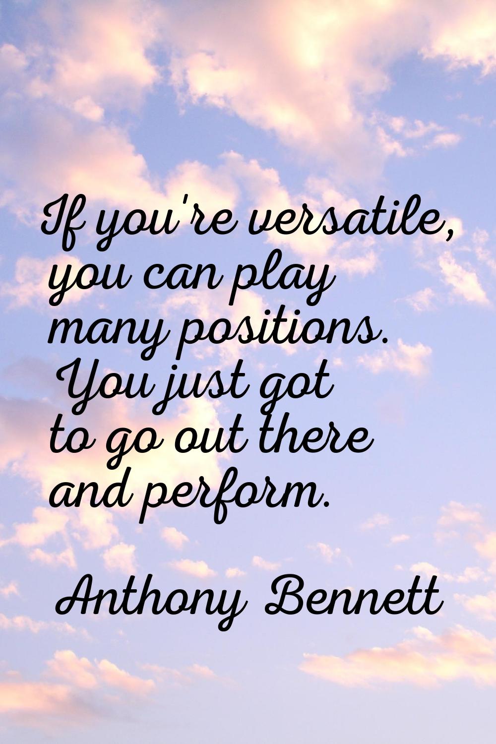 If you're versatile, you can play many positions. You just got to go out there and perform.