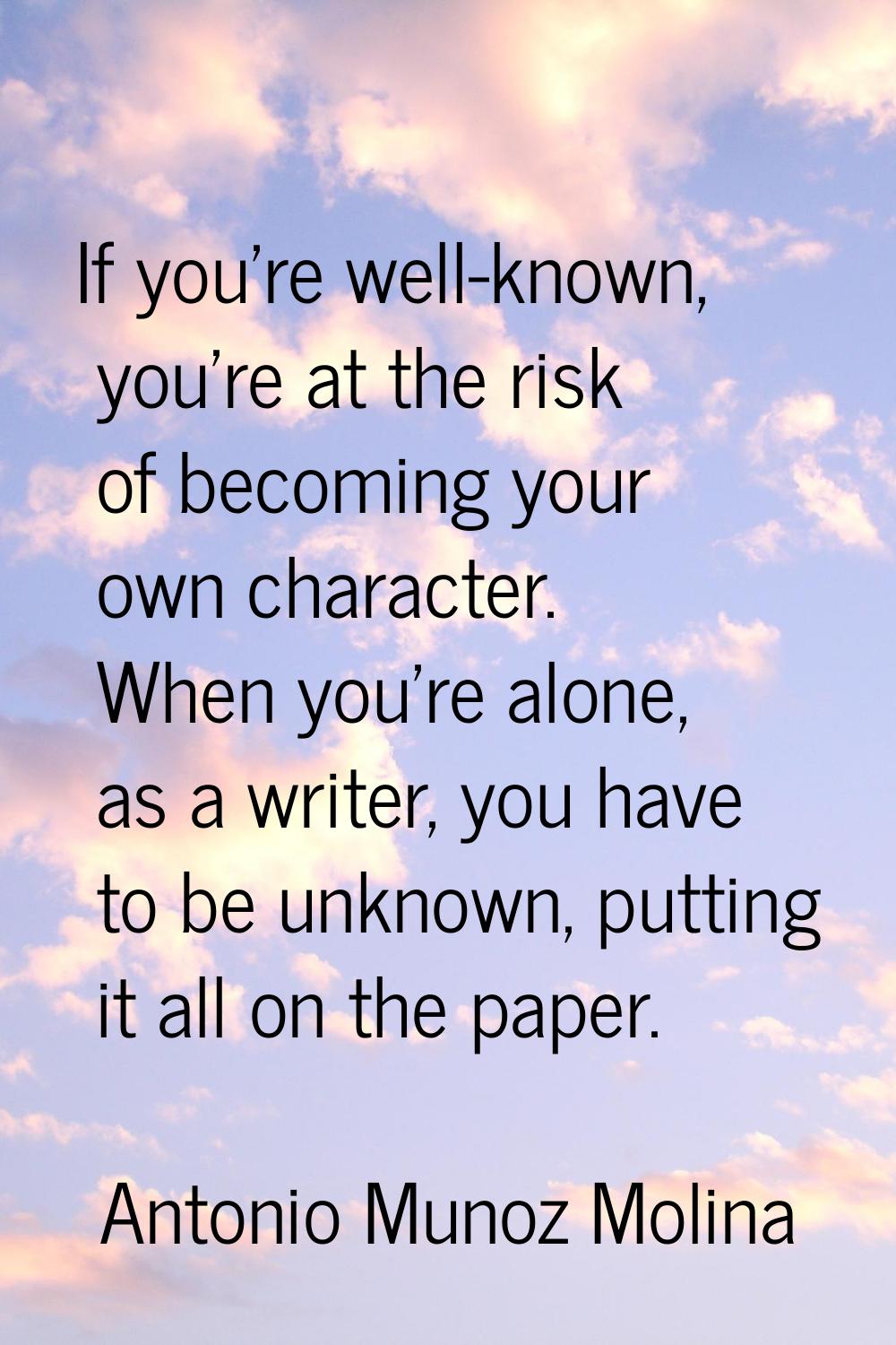 If you're well-known, you're at the risk of becoming your own character. When you're alone, as a wr