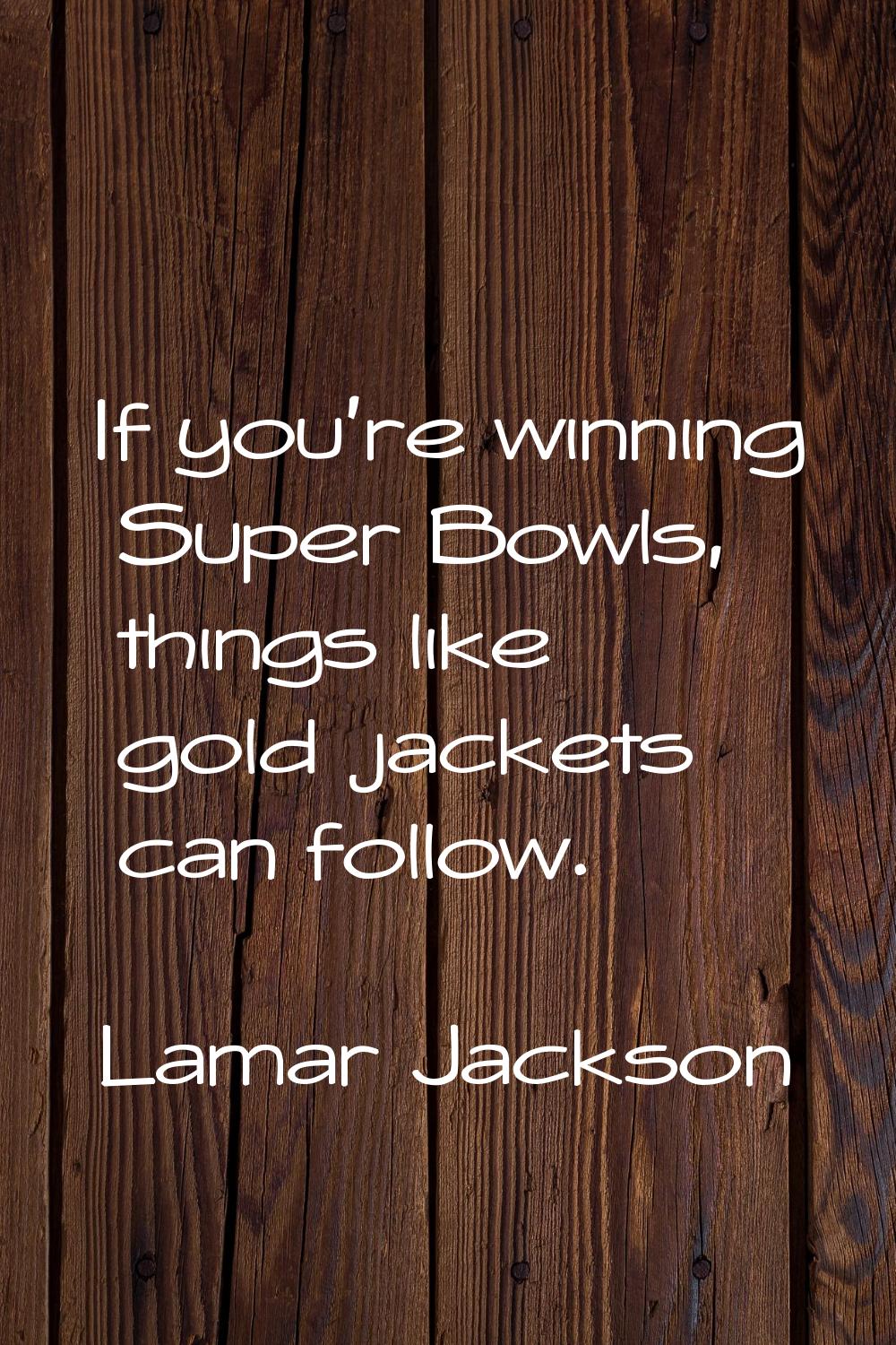 If you're winning Super Bowls, things like gold jackets can follow.