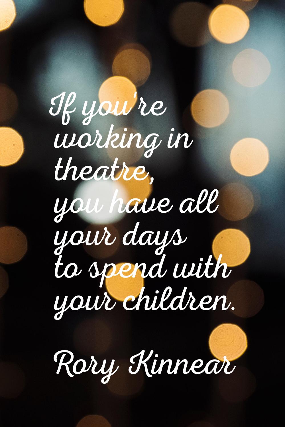 If you're working in theatre, you have all your days to spend with your children.