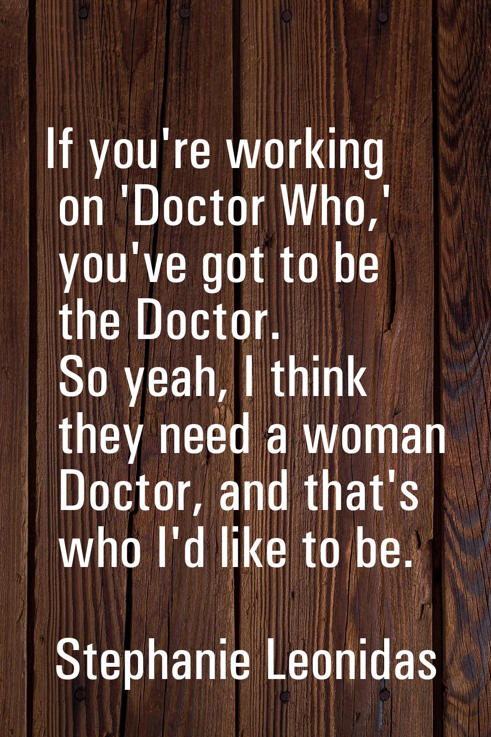 If you're working on 'Doctor Who,' you've got to be the Doctor. So yeah, I think they need a woman 