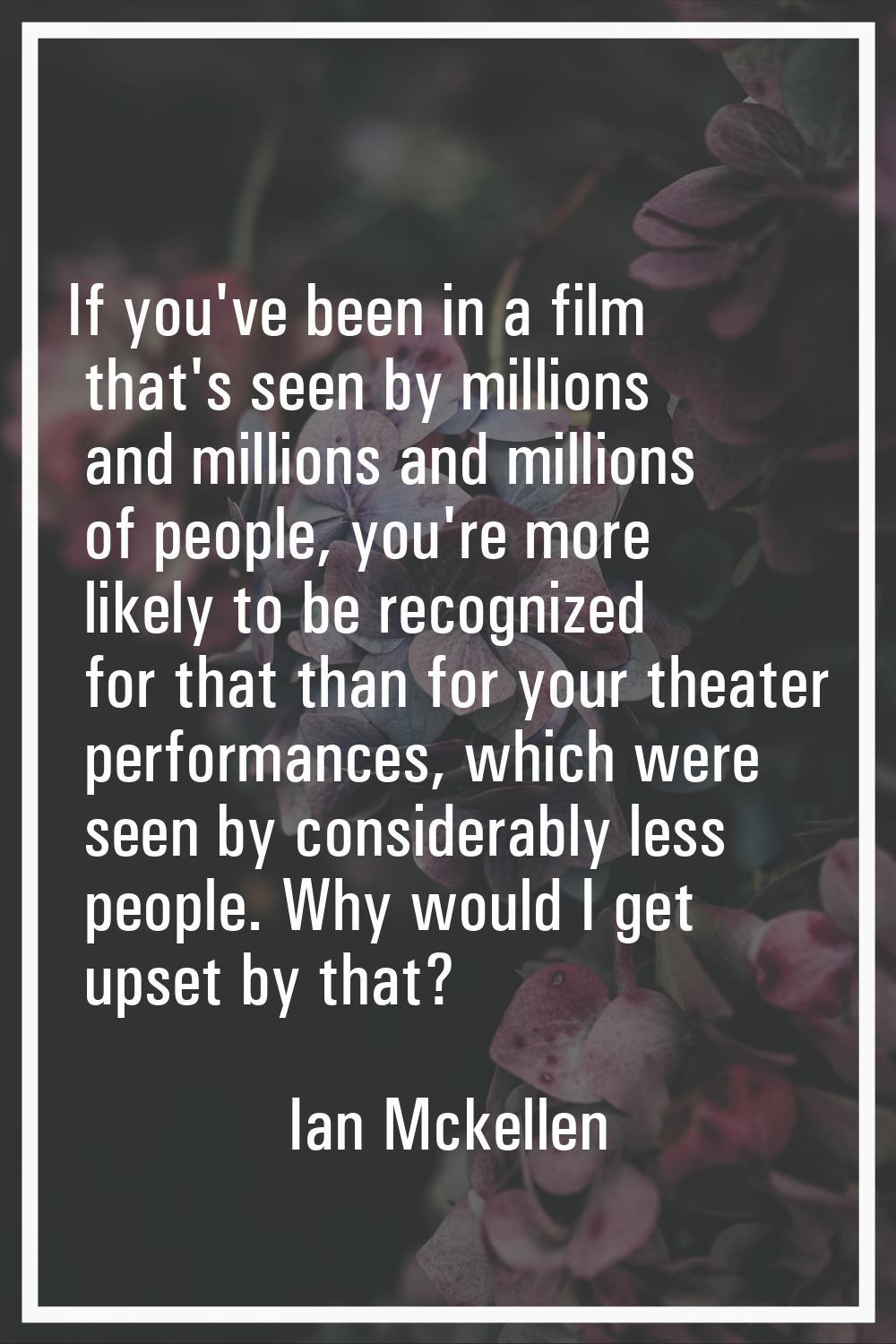 If you've been in a film that's seen by millions and millions and millions of people, you're more l